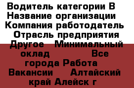 Водитель категории В › Название организации ­ Компания-работодатель › Отрасль предприятия ­ Другое › Минимальный оклад ­ 23 000 - Все города Работа » Вакансии   . Алтайский край,Алейск г.